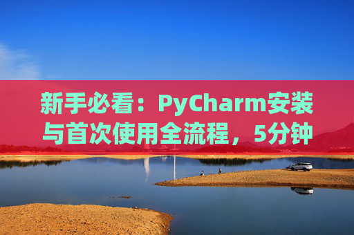 新手必看：PyCharm安装与首次使用全流程，5分钟快速上手